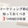 Webマーケティング初心者が知っておくべき３つのSEO対策