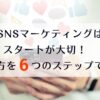 SNSマーケティングはスタートが大切！やり方を6つのステップで解説